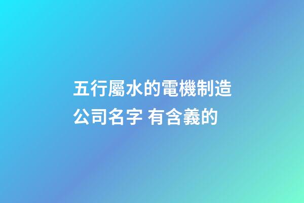 五行屬水的電機制造公司名字 有含義的-第1張-公司起名-玄機派